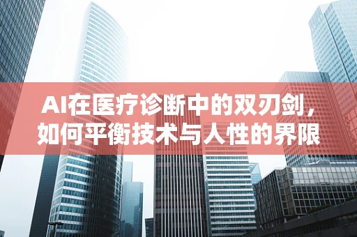 AI在医疗诊断中的双刃剑，如何平衡技术与人性的界限？