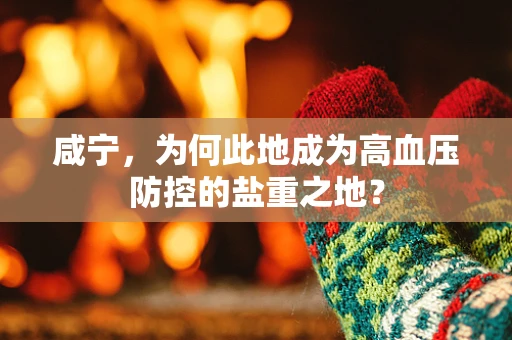 咸宁，为何此地成为高血压防控的盐重之地？