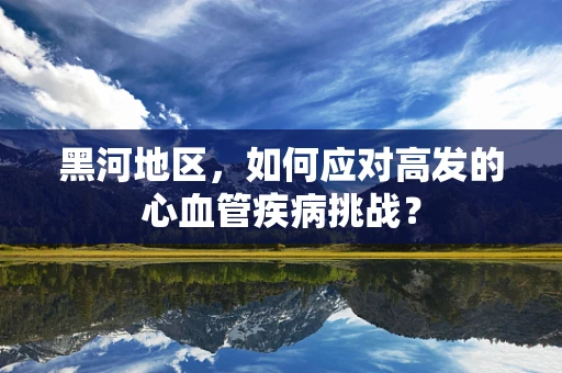 黑河地区，如何应对高发的心血管疾病挑战？