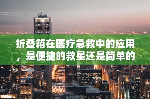 折叠箱在医疗急救中的应用，是便捷的救星还是简单的工具？
