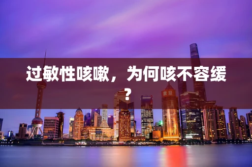 过敏性咳嗽，为何咳不容缓？