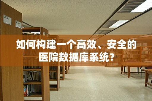 如何构建一个高效、安全的医院数据库系统？