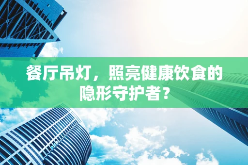 餐厅吊灯，照亮健康饮食的隐形守护者？