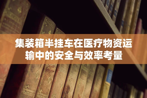 集装箱半挂车在医疗物资运输中的安全与效率考量