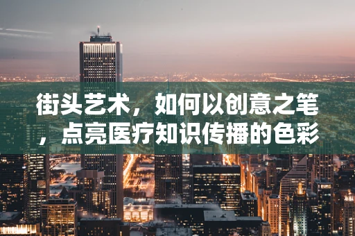 街头艺术，如何以创意之笔，点亮医疗知识传播的色彩？