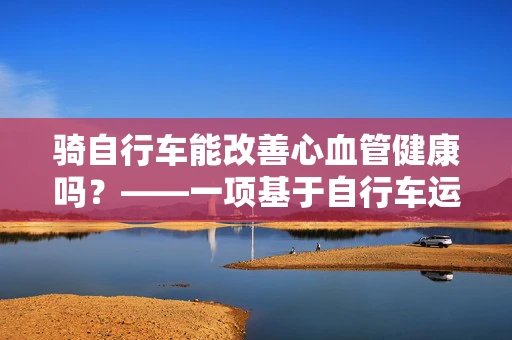 骑自行车能改善心血管健康吗？——一项基于自行车运动的健康效益研究
