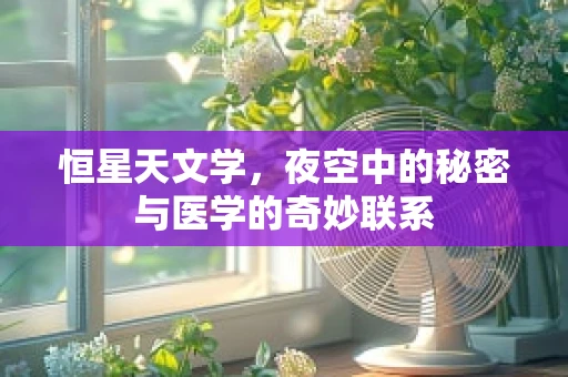 恒星天文学，夜空中的秘密与医学的奇妙联系