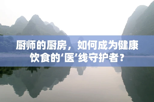 厨师的厨房，如何成为健康饮食的‘医’线守护者？