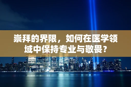 崇拜的界限，如何在医学领域中保持专业与敬畏？