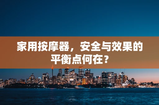 家用按摩器，安全与效果的平衡点何在？