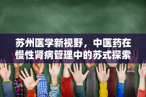 苏州医学新视野，中医药在慢性肾病管理中的苏式探索