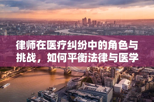 律师在医疗纠纷中的角色与挑战，如何平衡法律与医学的边界？