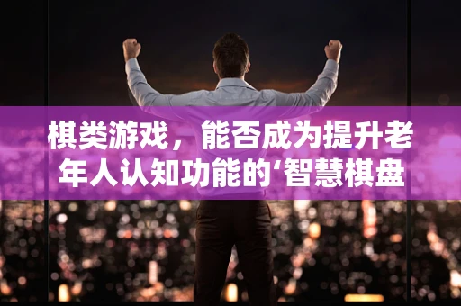 棋类游戏，能否成为提升老年人认知功能的‘智慧棋盘’？