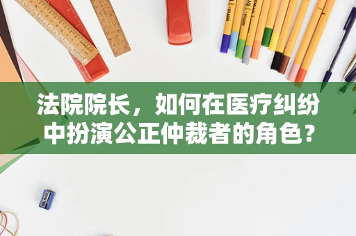 法院院长，如何在医疗纠纷中扮演公正仲裁者的角色？