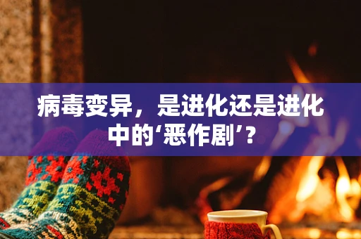 病毒变异，是进化还是进化中的‘恶作剧’？