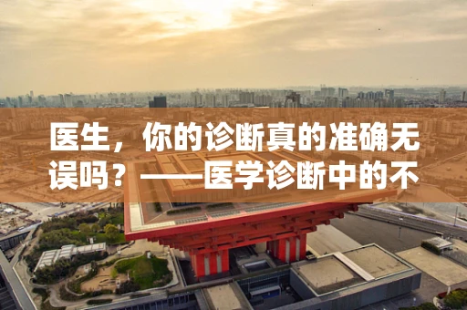 医生，你的诊断真的准确无误吗？——医学诊断中的不确定性与挑战