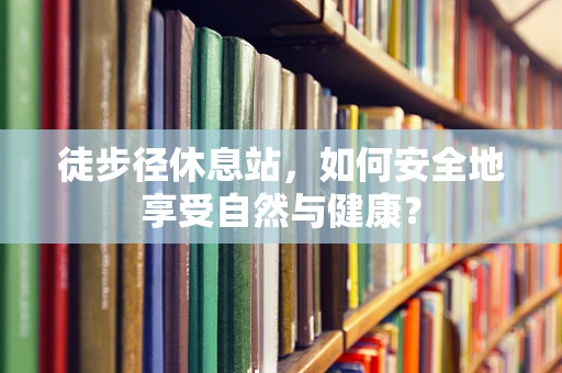 徒步径休息站，如何安全地享受自然与健康？