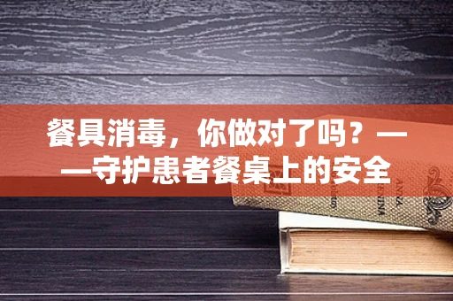 餐具消毒，你做对了吗？——守护患者餐桌上的安全