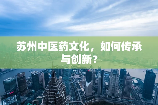 苏州中医药文化，如何传承与创新？