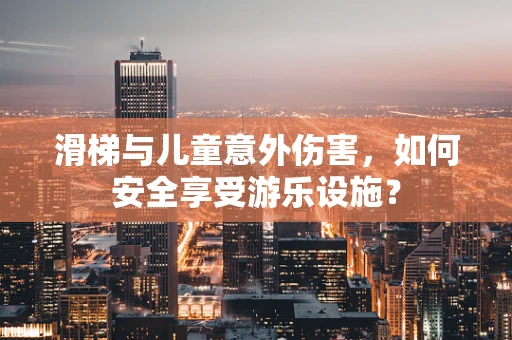 滑梯与儿童意外伤害，如何安全享受游乐设施？
