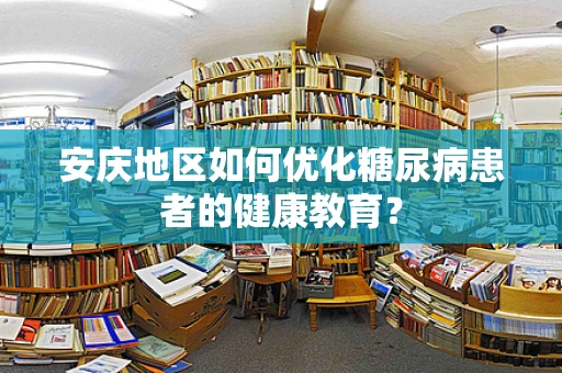 安庆地区如何优化糖尿病患者的健康教育？