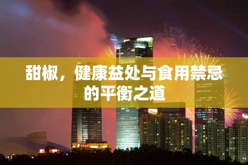 甜椒，健康益处与食用禁忌的平衡之道