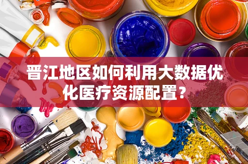 晋江地区如何利用大数据优化医疗资源配置？