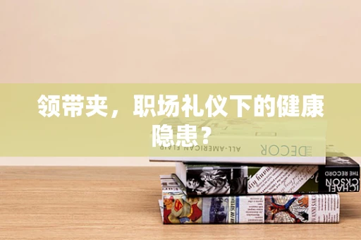 领带夹，职场礼仪下的健康隐患？