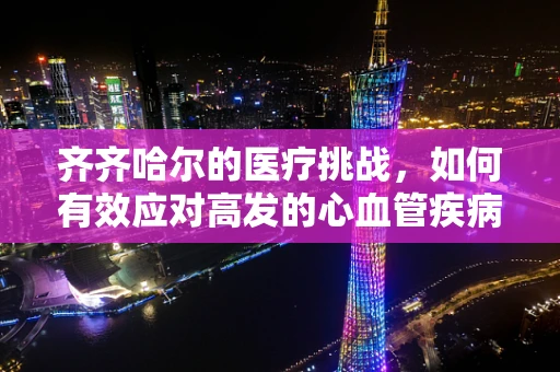 齐齐哈尔的医疗挑战，如何有效应对高发的心血管疾病？