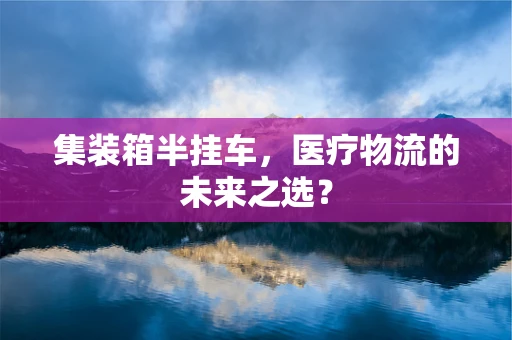 集装箱半挂车，医疗物流的未来之选？
