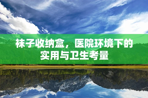 袜子收纳盒，医院环境下的实用与卫生考量