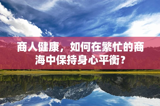 商人健康，如何在繁忙的商海中保持身心平衡？