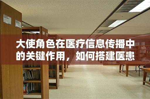 大使角色在医疗信息传播中的关键作用，如何搭建医患沟通的桥梁？