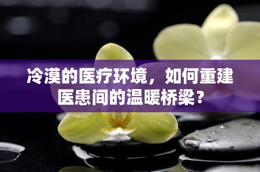 冷漠的医疗环境，如何重建医患间的温暖桥梁？