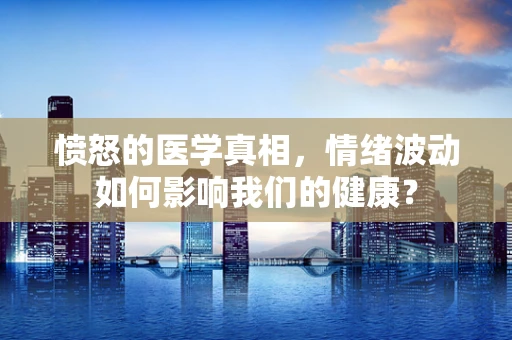 愤怒的医学真相，情绪波动如何影响我们的健康？