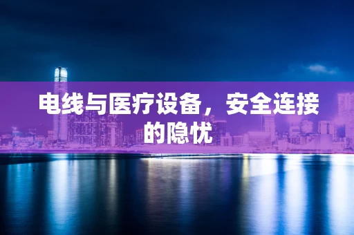 电线与医疗设备，安全连接的隐忧