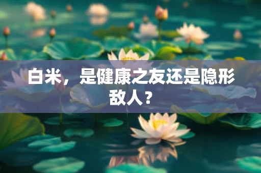白米，是健康之友还是隐形敌人？