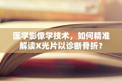 医学影像学技术，如何精准解读X光片以诊断骨折？