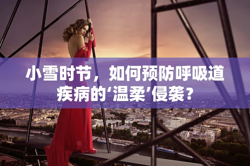 小雪时节，如何预防呼吸道疾病的‘温柔’侵袭？