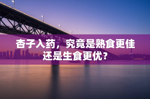 杏子入药，究竟是熟食更佳还是生食更优？