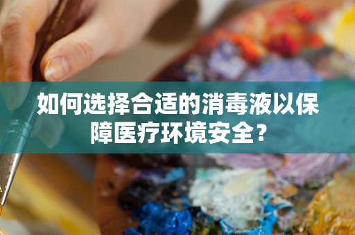 如何选择合适的消毒液以保障医疗环境安全？