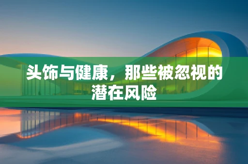 头饰与健康，那些被忽视的潜在风险