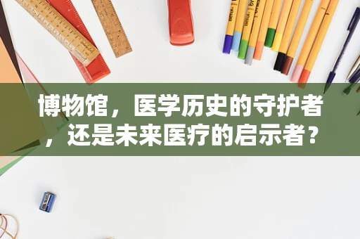 博物馆，医学历史的守护者，还是未来医疗的启示者？
