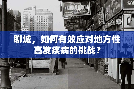 聊城，如何有效应对地方性高发疾病的挑战？