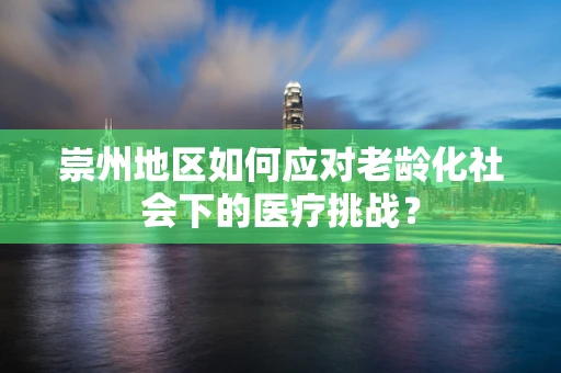 崇州地区如何应对老龄化社会下的医疗挑战？
