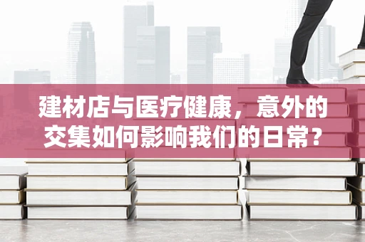 建材店与医疗健康，意外的交集如何影响我们的日常？