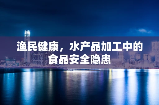 渔民健康，水产品加工中的食品安全隐患