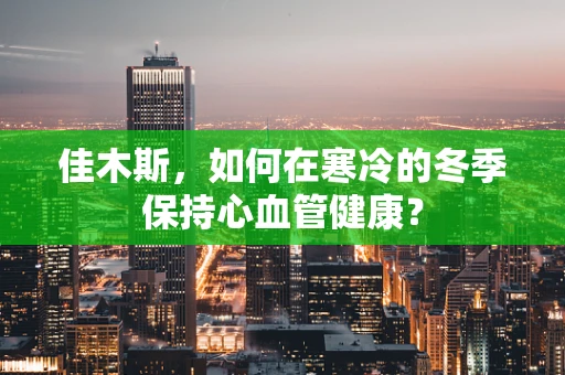 佳木斯，如何在寒冷的冬季保持心血管健康？