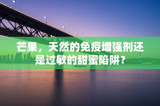 芒果，天然的免疫增强剂还是过敏的甜蜜陷阱？