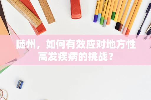 随州，如何有效应对地方性高发疾病的挑战？